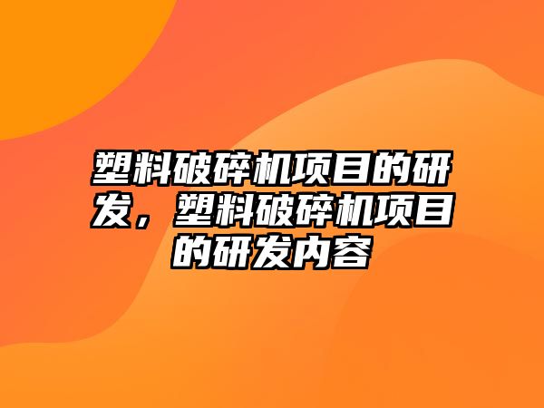 塑料破碎機項目的研發(fā)，塑料破碎機項目的研發(fā)內(nèi)容