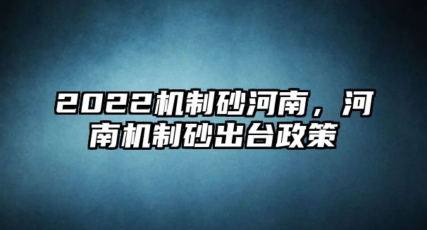 2022機(jī)制砂河南，河南機(jī)制砂出臺(tái)政策