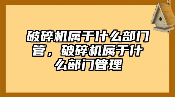 破碎機(jī)屬于什么部門管，破碎機(jī)屬于什么部門管理