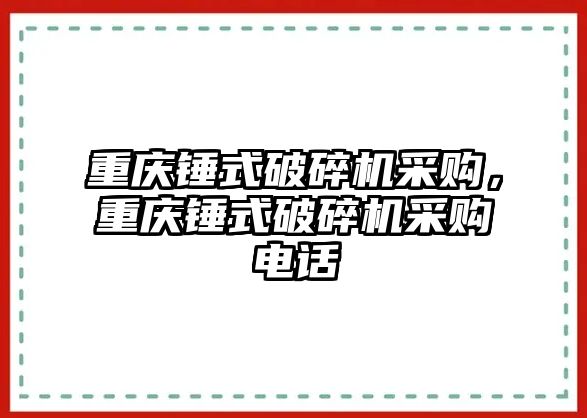 重慶錘式破碎機采購，重慶錘式破碎機采購電話