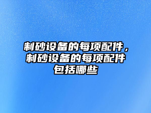 制砂設(shè)備的每項(xiàng)配件，制砂設(shè)備的每項(xiàng)配件包括哪些