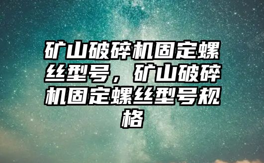 礦山破碎機(jī)固定螺絲型號，礦山破碎機(jī)固定螺絲型號規(guī)格