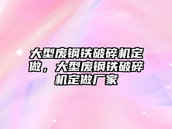 大型廢鋼鐵破碎機定做，大型廢鋼鐵破碎機定做廠家