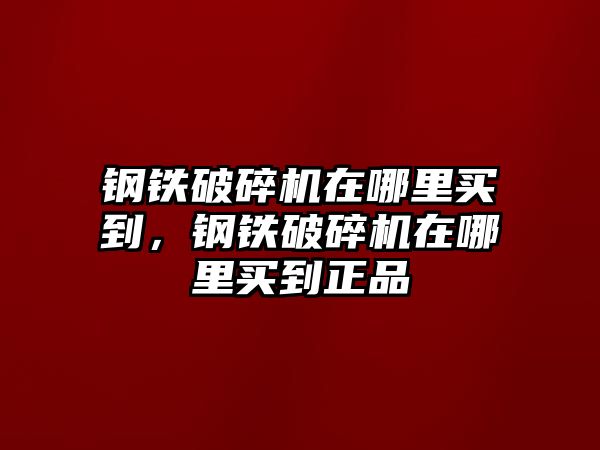 鋼鐵破碎機在哪里買到，鋼鐵破碎機在哪里買到正品