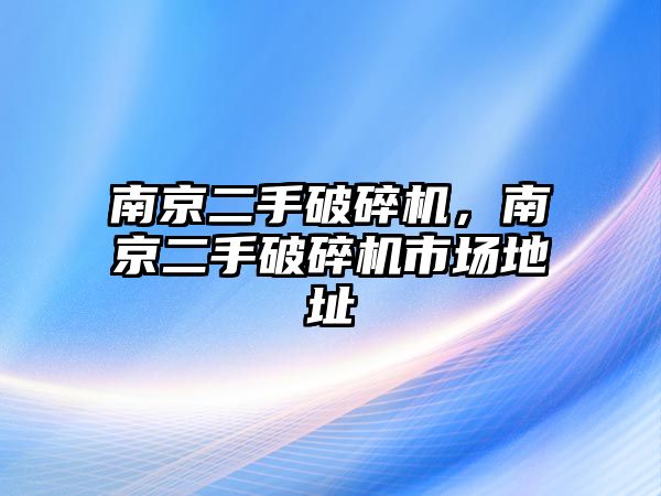 南京二手破碎機(jī)，南京二手破碎機(jī)市場(chǎng)地址