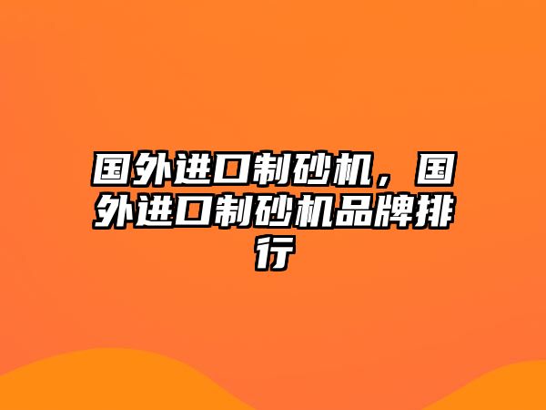 國外進(jìn)口制砂機(jī)，國外進(jìn)口制砂機(jī)品牌排行