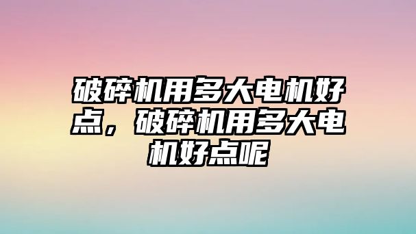 破碎機(jī)用多大電機(jī)好點(diǎn)，破碎機(jī)用多大電機(jī)好點(diǎn)呢