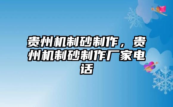 貴州機(jī)制砂制作，貴州機(jī)制砂制作廠家電話