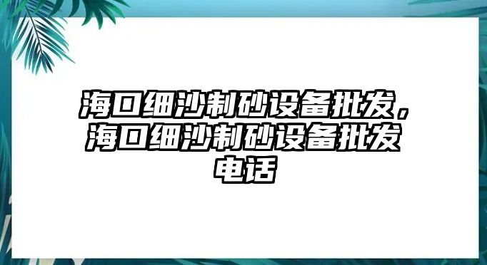 海口細(xì)沙制砂設(shè)備批發(fā)，海口細(xì)沙制砂設(shè)備批發(fā)電話