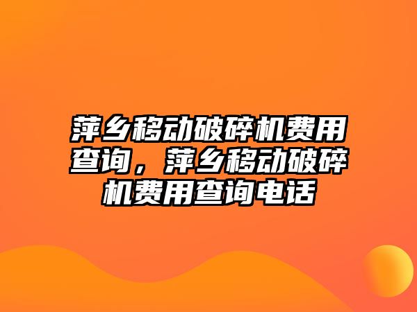 萍鄉(xiāng)移動破碎機費用查詢，萍鄉(xiāng)移動破碎機費用查詢電話