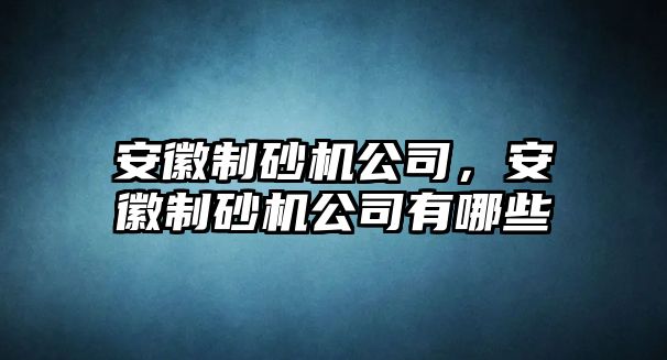 安徽制砂機(jī)公司，安徽制砂機(jī)公司有哪些