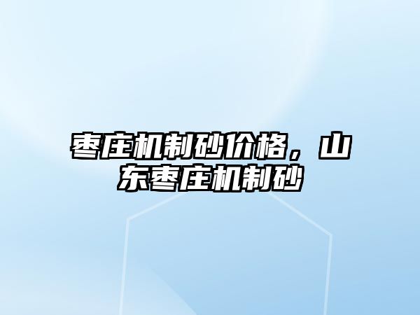 棗莊機(jī)制砂價(jià)格，山東棗莊機(jī)制砂