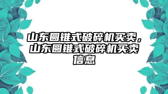 山東圓錐式破碎機買賣，山東圓錐式破碎機買賣信息