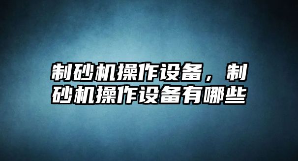 制砂機(jī)操作設(shè)備，制砂機(jī)操作設(shè)備有哪些