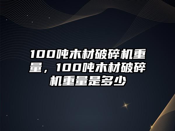 100噸木材破碎機(jī)重量，100噸木材破碎機(jī)重量是多少