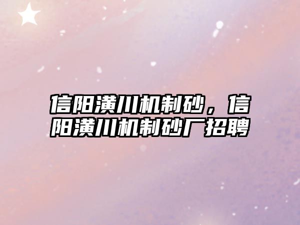 信陽潢川機(jī)制砂，信陽潢川機(jī)制砂廠招聘