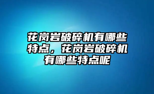 花崗巖破碎機有哪些特點，花崗巖破碎機有哪些特點呢