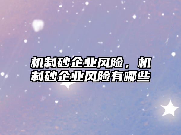 機制砂企業(yè)風險，機制砂企業(yè)風險有哪些