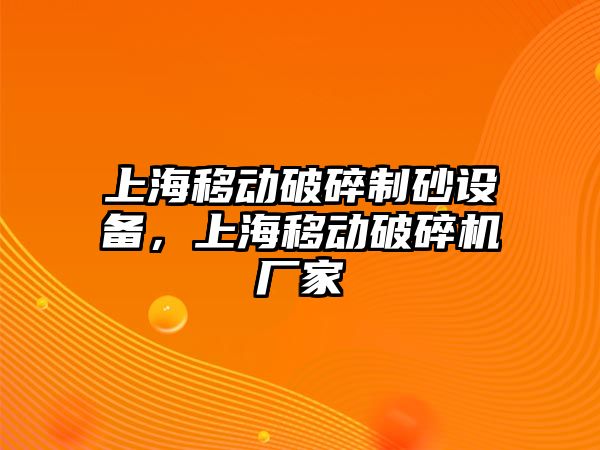 上海移動(dòng)破碎制砂設(shè)備，上海移動(dòng)破碎機(jī)廠家