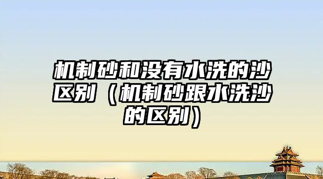 機(jī)制砂和沒有水洗的沙區(qū)別（機(jī)制砂跟水洗沙的區(qū)別）