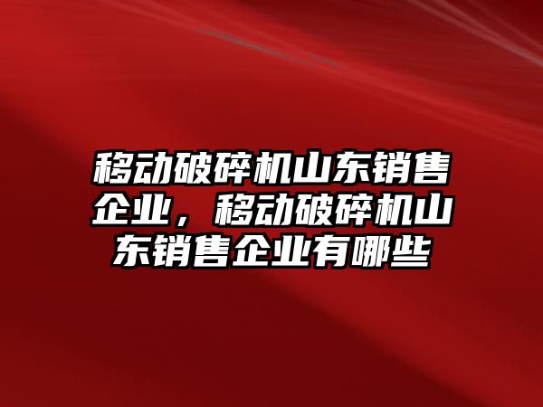 移動破碎機山東銷售企業(yè)，移動破碎機山東銷售企業(yè)有哪些