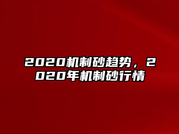 2020機(jī)制砂趨勢，2020年機(jī)制砂行情