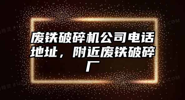 廢鐵破碎機公司電話地址，附近廢鐵破碎廠