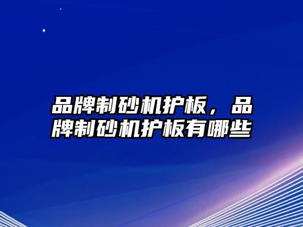 品牌制砂機(jī)護(hù)板，品牌制砂機(jī)護(hù)板有哪些