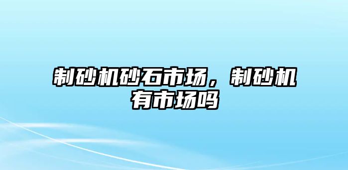 制砂機(jī)砂石市場(chǎng)，制砂機(jī)有市場(chǎng)嗎