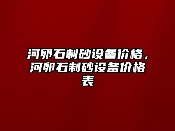 河卵石制砂設(shè)備價(jià)格，河卵石制砂設(shè)備價(jià)格表