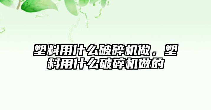 塑料用什么破碎機(jī)做，塑料用什么破碎機(jī)做的