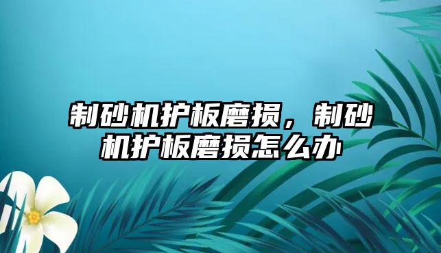 制砂機(jī)護(hù)板磨損，制砂機(jī)護(hù)板磨損怎么辦