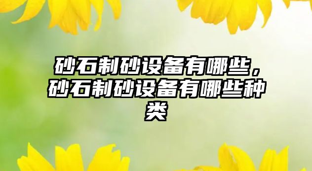 砂石制砂設(shè)備有哪些，砂石制砂設(shè)備有哪些種類