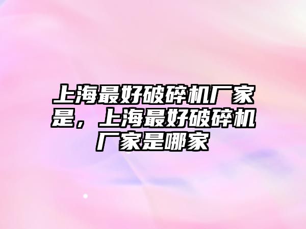 上海最好破碎機廠家是，上海最好破碎機廠家是哪家