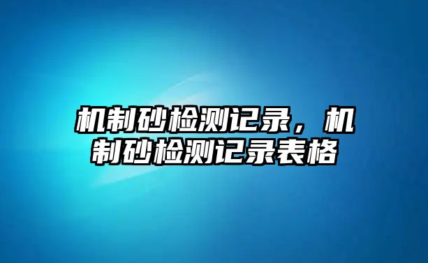 機(jī)制砂檢測(cè)記錄，機(jī)制砂檢測(cè)記錄表格