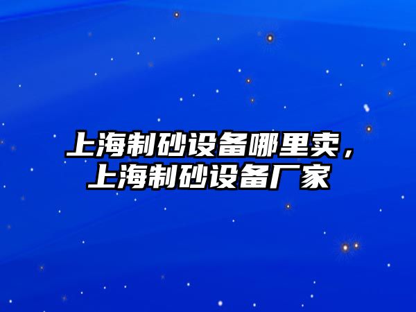 上海制砂設備哪里賣，上海制砂設備廠家