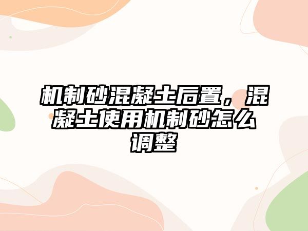 機制砂混凝土后置，混凝土使用機制砂怎么調(diào)整