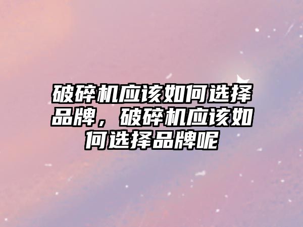 破碎機應(yīng)該如何選擇品牌，破碎機應(yīng)該如何選擇品牌呢