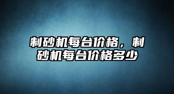 制砂機(jī)每臺(tái)價(jià)格，制砂機(jī)每臺(tái)價(jià)格多少