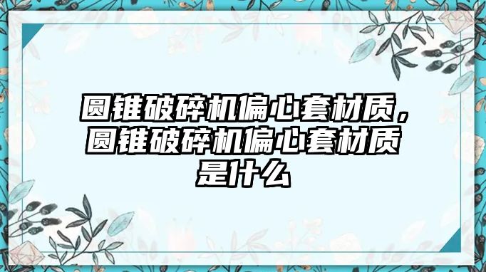 圓錐破碎機(jī)偏心套材質(zhì)，圓錐破碎機(jī)偏心套材質(zhì)是什么