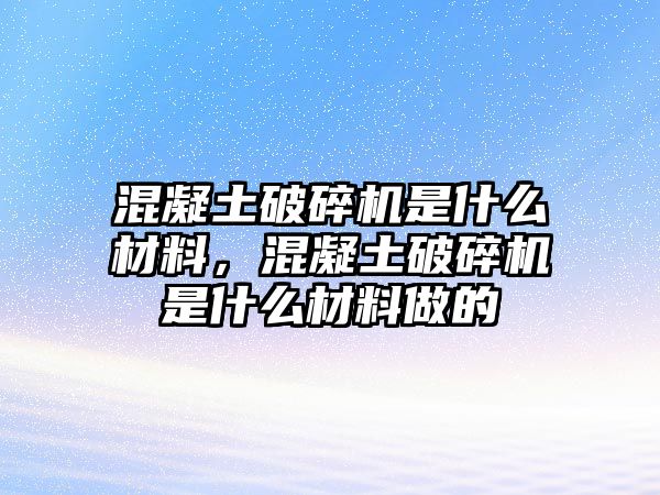 混凝土破碎機(jī)是什么材料，混凝土破碎機(jī)是什么材料做的