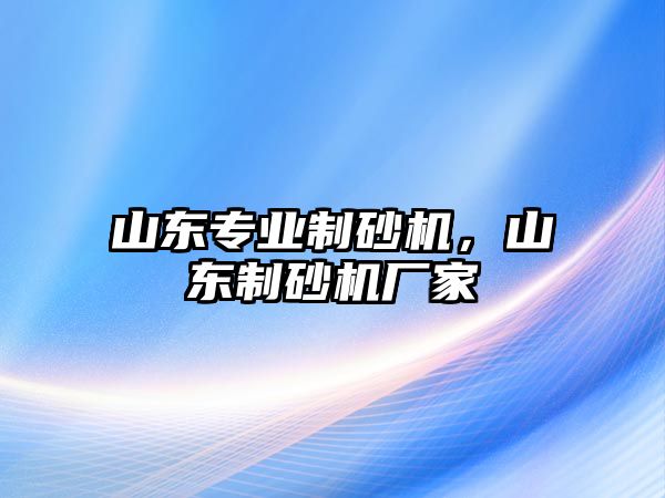 山東專業(yè)制砂機(jī)，山東制砂機(jī)廠家