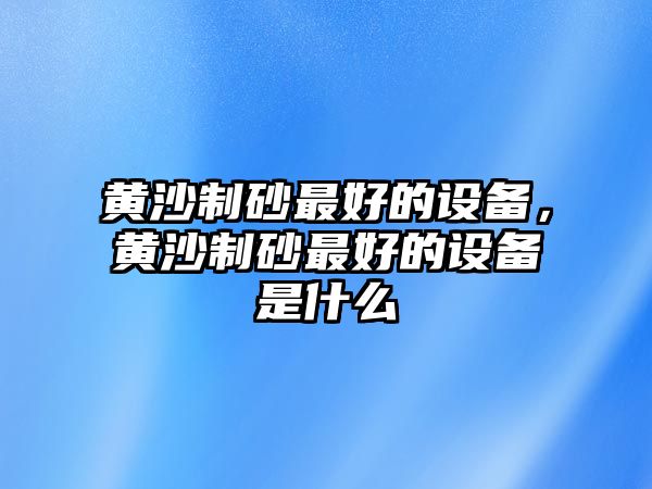 黃沙制砂最好的設(shè)備，黃沙制砂最好的設(shè)備是什么