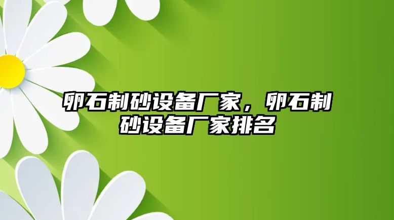 卵石制砂設(shè)備廠家，卵石制砂設(shè)備廠家排名