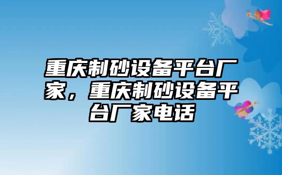 重慶制砂設(shè)備平臺廠家，重慶制砂設(shè)備平臺廠家電話