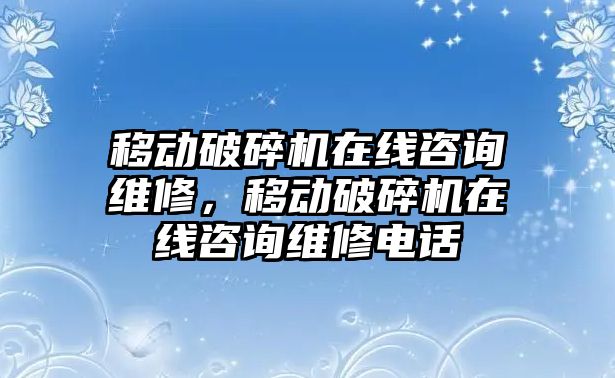 移動破碎機(jī)在線咨詢維修，移動破碎機(jī)在線咨詢維修電話