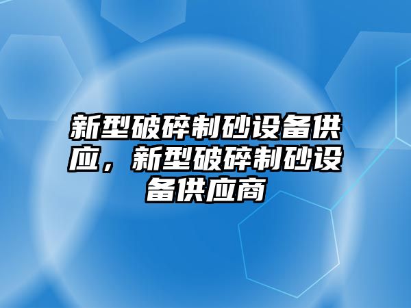 新型破碎制砂設(shè)備供應(yīng)，新型破碎制砂設(shè)備供應(yīng)商