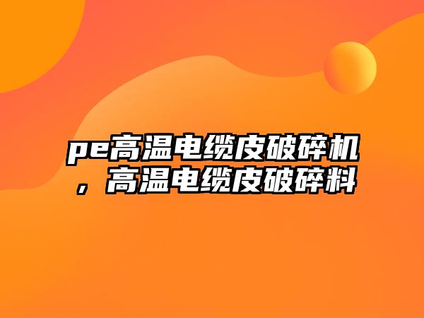 pe高溫電纜皮破碎機(jī)，高溫電纜皮破碎料