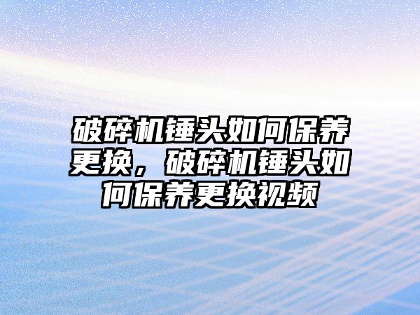 破碎機(jī)錘頭如何保養(yǎng)更換，破碎機(jī)錘頭如何保養(yǎng)更換視頻