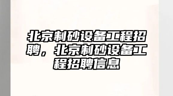 北京制砂設備工程招聘，北京制砂設備工程招聘信息